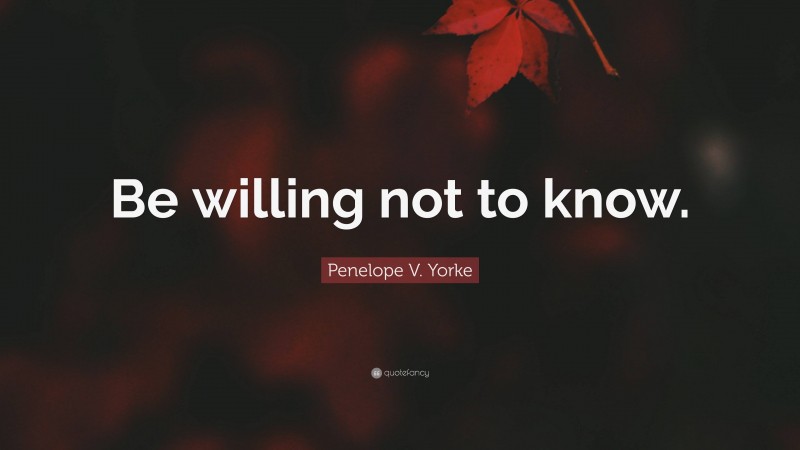 Penelope V. Yorke Quote: “Be willing not to know.”