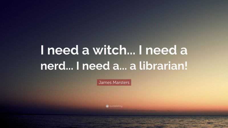James Marsters Quote: “I need a witch... I need a nerd... I need a... a librarian!”