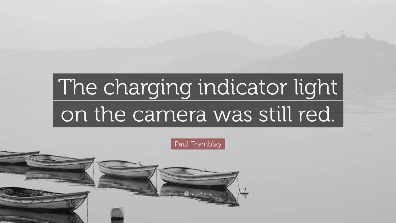Paul Tremblay Quote: “The charging indicator light on the camera was still red.”