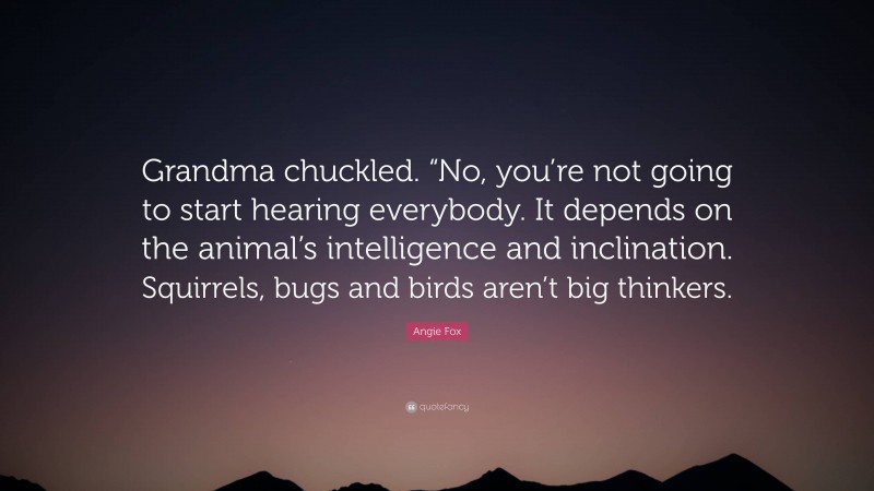Angie Fox Quote: “Grandma chuckled. “No, you’re not going to start hearing everybody. It depends on the animal’s intelligence and inclination. Squirrels, bugs and birds aren’t big thinkers.”