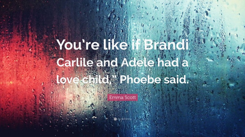 Emma Scott Quote: “You’re like if Brandi Carlile and Adele had a love child,” Phoebe said.”