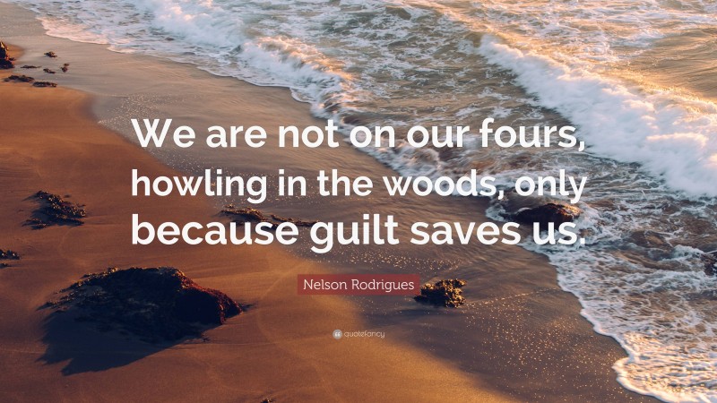 Nelson Rodrigues Quote: “We are not on our fours, howling in the woods, only because guilt saves us.”