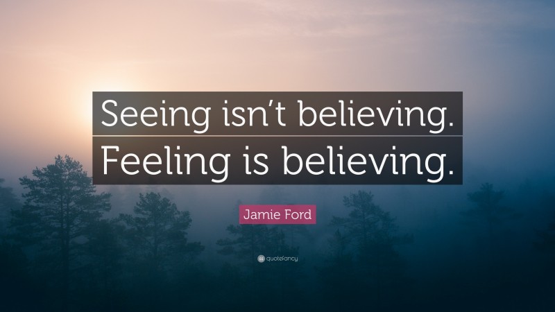 Jamie Ford Quote: “Seeing isn’t believing. Feeling is believing.”