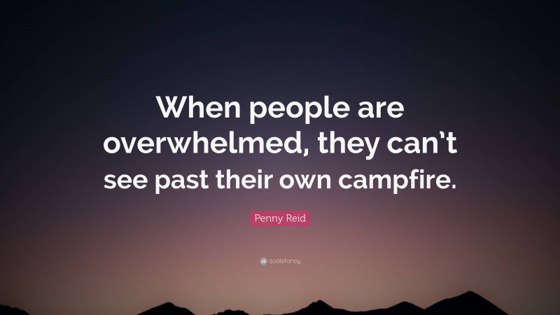 Penny Reid Quote: “When people are overwhelmed, they can’t see past their own campfire.”