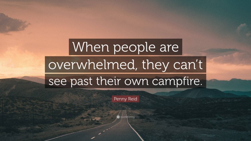 Penny Reid Quote: “When people are overwhelmed, they can’t see past their own campfire.”