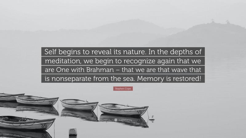 Stephen Cope Quote: “Self begins to reveal its nature. In the depths of meditation, we begin to recognize again that we are One with Brahman – that we are that wave that is nonseparate from the sea. Memory is restored!”
