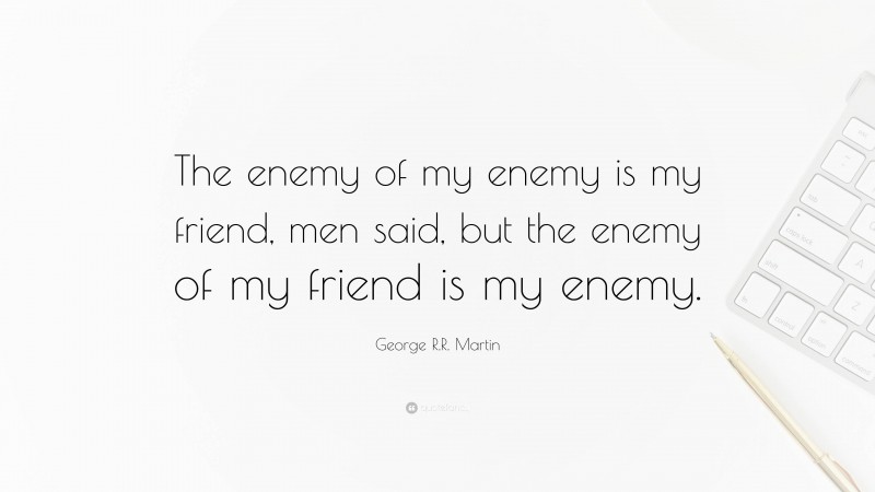 George R.R. Martin Quote: “The enemy of my enemy is my friend, men said, but the enemy of my friend is my enemy.”