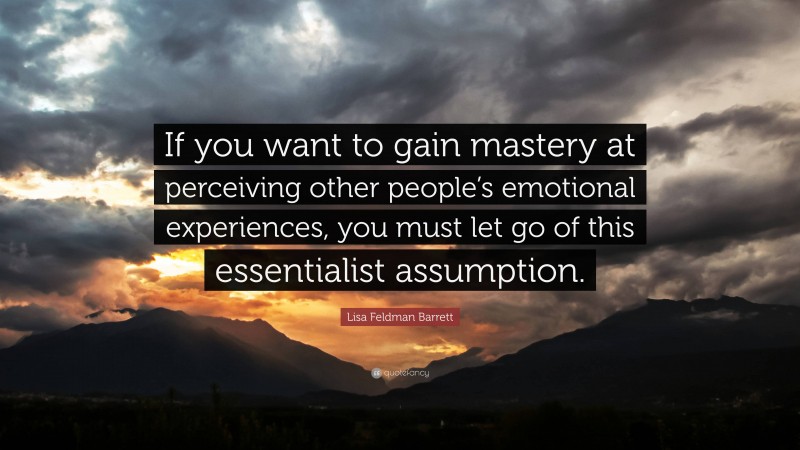 Lisa Feldman Barrett Quote: “If you want to gain mastery at perceiving other people’s emotional experiences, you must let go of this essentialist assumption.”