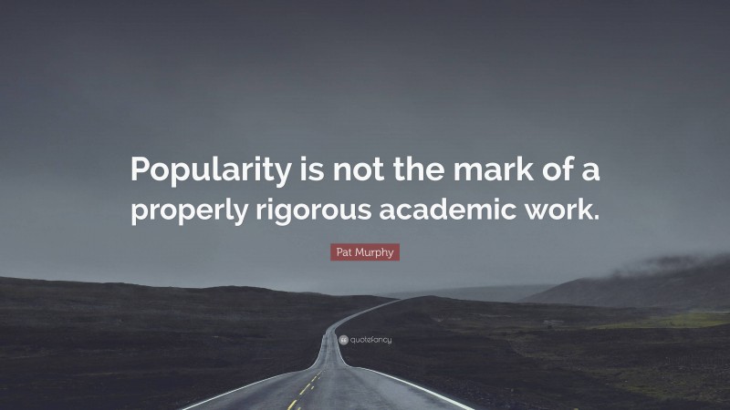 Pat Murphy Quote: “Popularity is not the mark of a properly rigorous academic work.”
