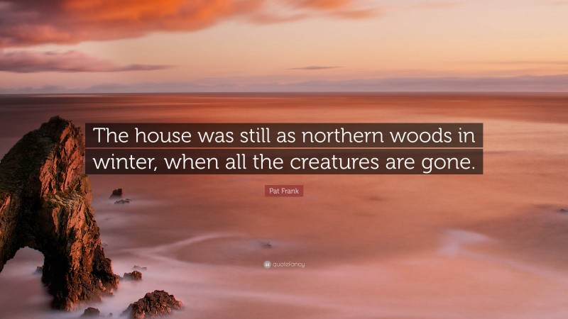 Pat Frank Quote: “The house was still as northern woods in winter, when all the creatures are gone.”