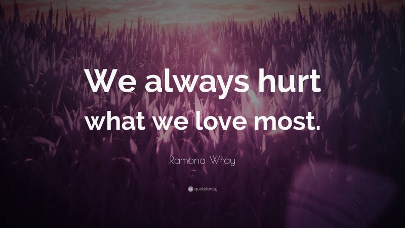 Ramona Wray Quote: “We always hurt what we love most.”