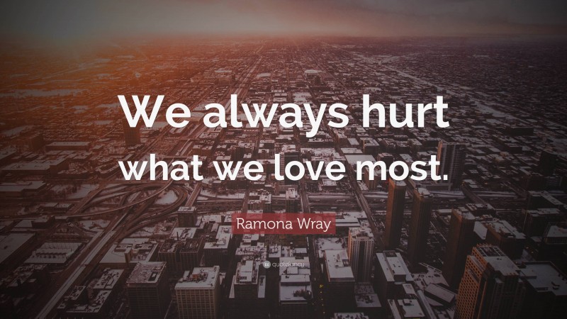 Ramona Wray Quote: “We always hurt what we love most.”
