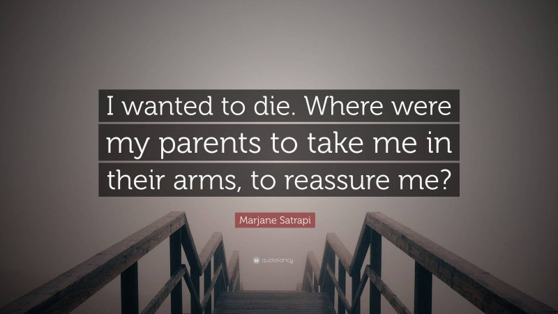 Marjane Satrapi Quote: “I wanted to die. Where were my parents to take me in their arms, to reassure me?”
