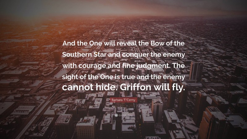 Barbara T. Cerny Quote: “And the One will reveal the Bow of the Southern Star and conquer the enemy with courage and fine judgment. The sight of the One is true and the enemy cannot hide. Griffon will fly.”