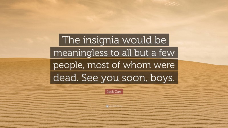 Jack Carr Quote: “The insignia would be meaningless to all but a few people, most of whom were dead. See you soon, boys.”