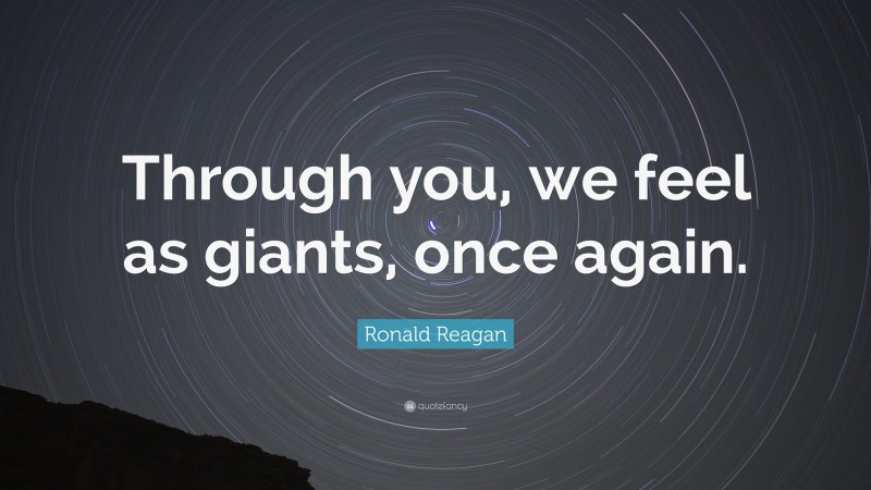 Ronald Reagan Quote: “Through you, we feel as giants, once again.”