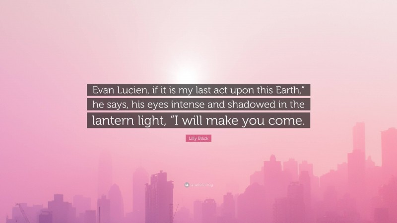 Lilly Black Quote: “Evan Lucien, if it is my last act upon this Earth,” he says, his eyes intense and shadowed in the lantern light, “I will make you come.”