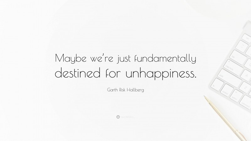 Garth Risk Hallberg Quote: “Maybe we’re just fundamentally destined for unhappiness.”