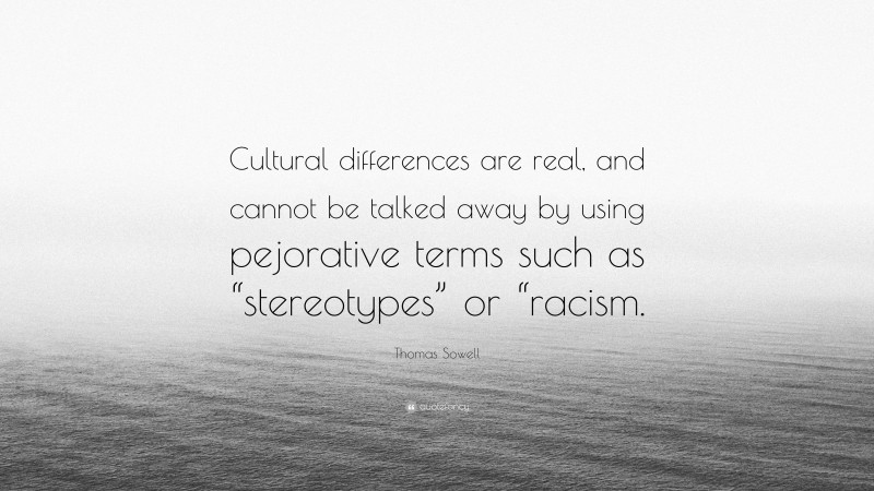 Thomas Sowell Quote: “Cultural differences are real, and cannot be talked away by using pejorative terms such as “stereotypes” or “racism.”