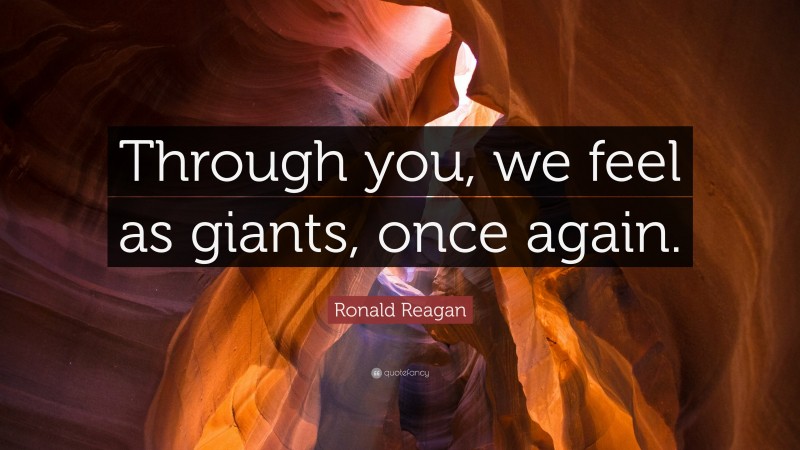 Ronald Reagan Quote: “Through you, we feel as giants, once again.”