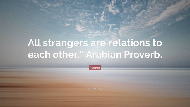 Young Quote: “All strangers are relations to each other.” Arabian Proverb.”