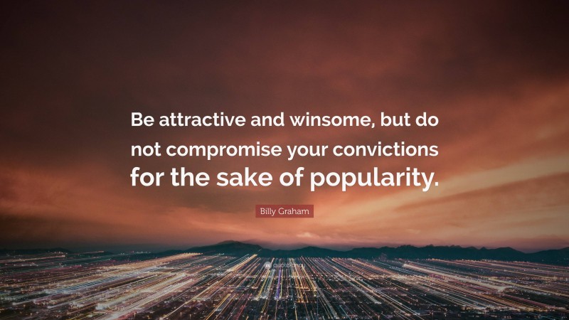Billy Graham Quote: “Be attractive and winsome, but do not compromise your convictions for the sake of popularity.”