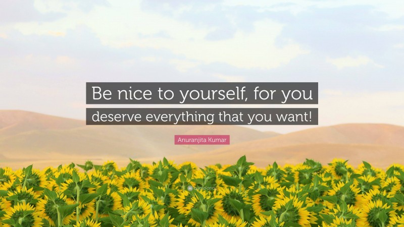 Anuranjita Kumar Quote: “Be nice to yourself, for you deserve everything that you want!”