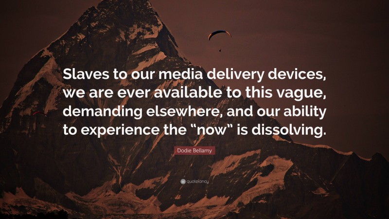 Dodie Bellamy Quote: “Slaves to our media delivery devices, we are ever available to this vague, demanding elsewhere, and our ability to experience the “now” is dissolving.”