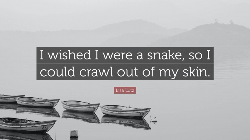 Lisa Lutz Quote: “I wished I were a snake, so I could crawl out of my skin.”