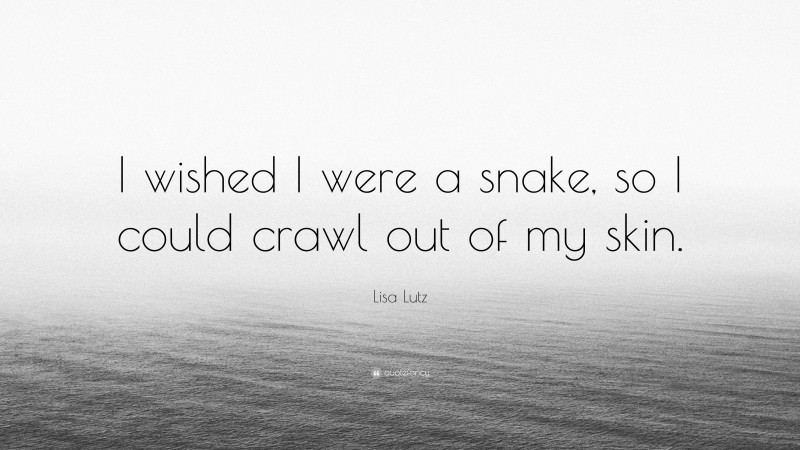 Lisa Lutz Quote: “I wished I were a snake, so I could crawl out of my skin.”