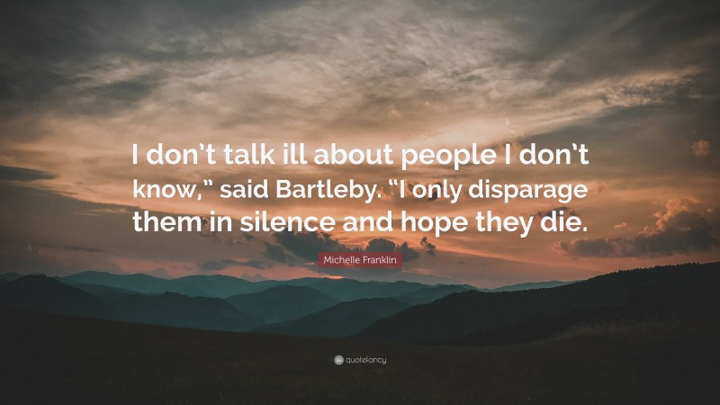 Michelle Franklin Quote: “I don’t talk ill about people I don’t know,” said Bartleby. “I only disparage them in silence and hope they die.”