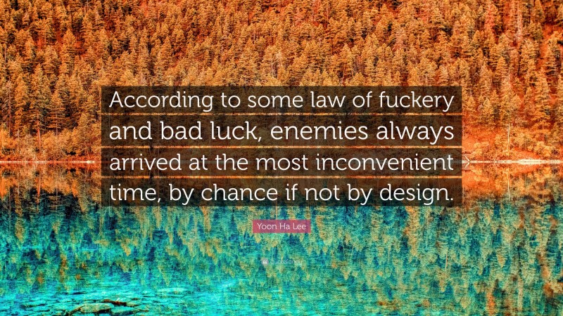 Yoon Ha Lee Quote: “According to some law of fuckery and bad luck, enemies always arrived at the most inconvenient time, by chance if not by design.”