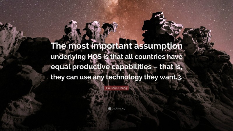 Ha-Joon Chang Quote: “The most important assumption underlying HOS is that all countries have equal productive capabilities – that is, they can use any technology they want.3.”