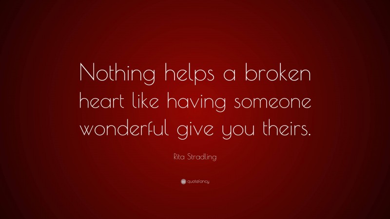 Rita Stradling Quote: “Nothing helps a broken heart like having someone wonderful give you theirs.”