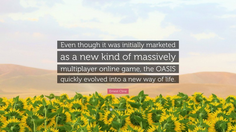 Ernest Cline Quote: “Even though it was initially marketed as a new kind of massively multiplayer online game, the OASIS quickly evolved into a new way of life.”