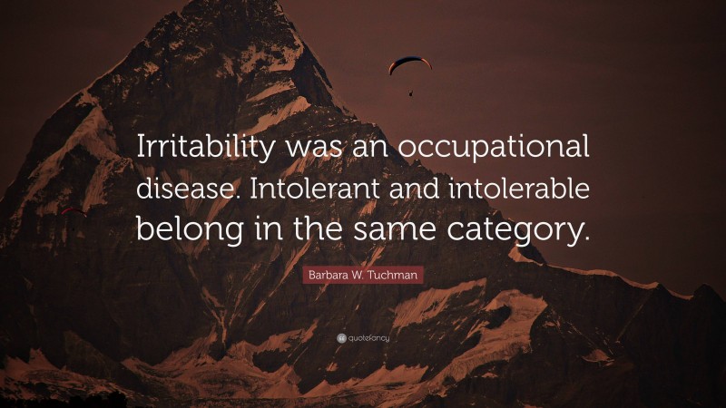 Barbara W. Tuchman Quote: “Irritability was an occupational disease. Intolerant and intolerable belong in the same category.”