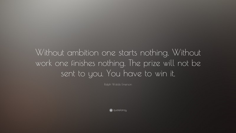 Ralph Waldo Emerson Quote: “Without ambition one starts nothing. Without work one finishes nothing. The prize will not be sent to you. You have to win it.”