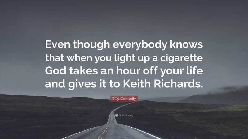 Billy Connolly Quote: “Even though everybody knows that when you light up a cigarette God takes an hour off your life and gives it to Keith Richards.”