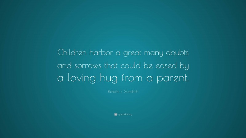 Richelle E. Goodrich Quote: “Children harbor a great many doubts and sorrows that could be eased by a loving hug from a parent.”