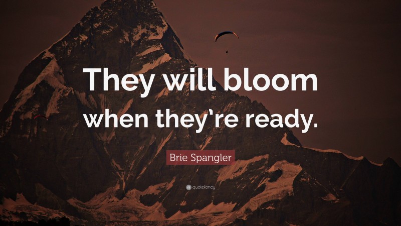 Brie Spangler Quote: “They will bloom when they’re ready.”