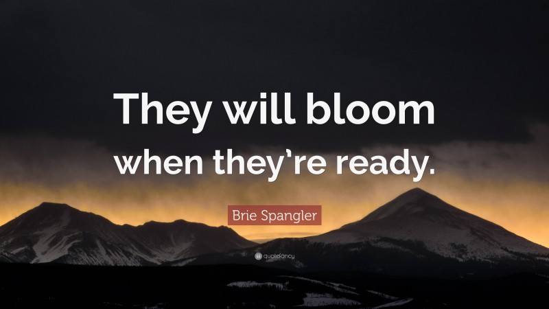 Brie Spangler Quote: “They will bloom when they’re ready.”