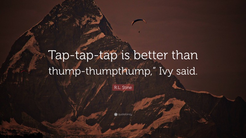 R.L. Stine Quote: “Tap-tap-tap is better than thump-thumpthump,” Ivy said.”