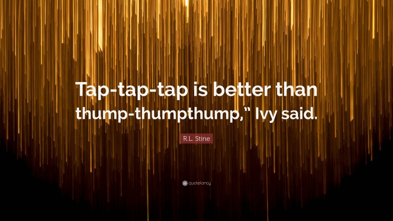 R.L. Stine Quote: “Tap-tap-tap is better than thump-thumpthump,” Ivy said.”