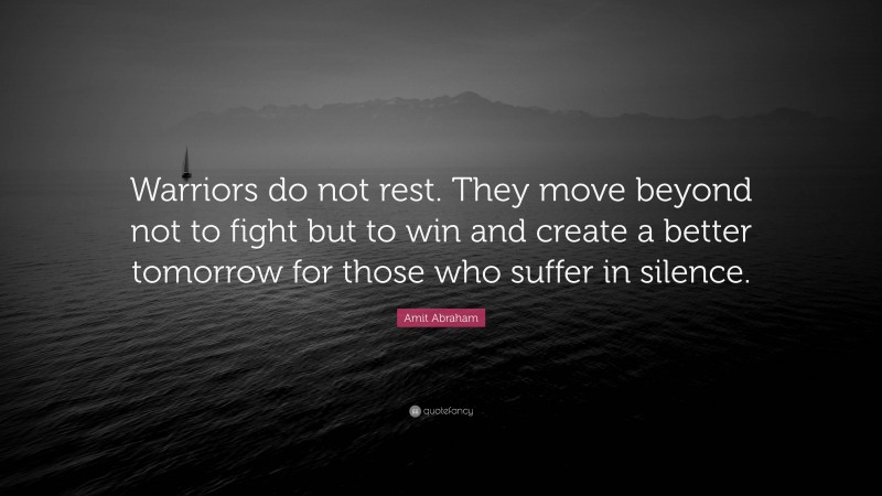 Amit Abraham Quote: “Warriors do not rest. They move beyond not to fight but to win and create a better tomorrow for those who suffer in silence.”