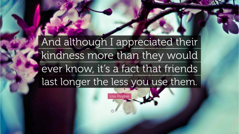 Lisa Kleypas Quote: “And although I appreciated their kindness more than they would ever know, it’s a fact that friends last longer the less you use them.”