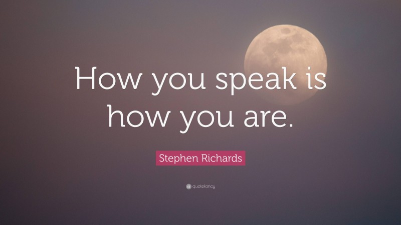 Stephen Richards Quote: “How you speak is how you are.”