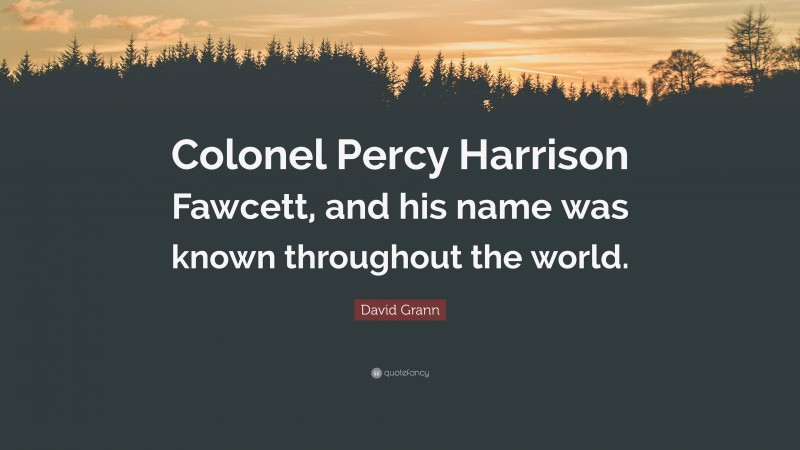 David Grann Quote: “Colonel Percy Harrison Fawcett, and his name was known throughout the world.”