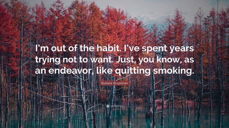 Barbara Kingsolver Quote: “I’m out of the habit. I’ve spent years trying not to want. Just, you know, as an endeavor, like quitting smoking.”