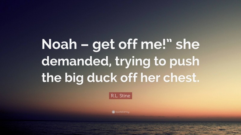 R.L. Stine Quote: “Noah – get off me!” she demanded, trying to push the big duck off her chest.”