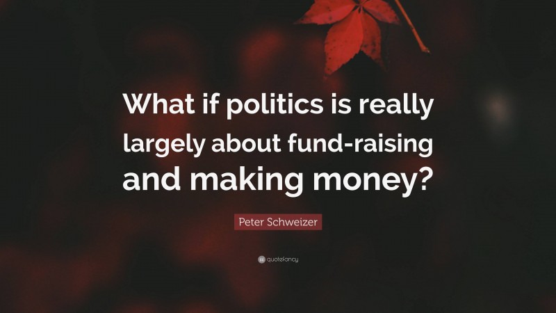 Peter Schweizer Quote: “What if politics is really largely about fund-raising and making money?”